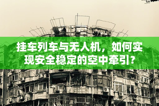 挂车列车与无人机，如何实现安全稳定的空中牵引？