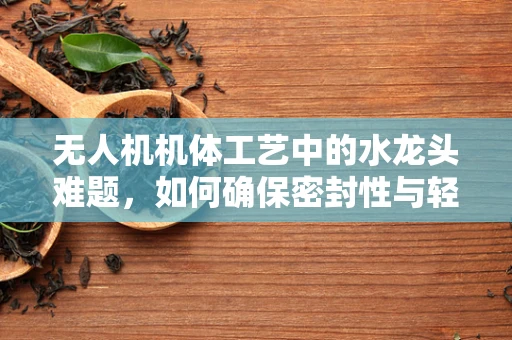 无人机机体工艺中的水龙头难题，如何确保密封性与轻量化？