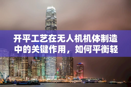 开平工艺在无人机机体制造中的关键作用，如何平衡轻量与强度？