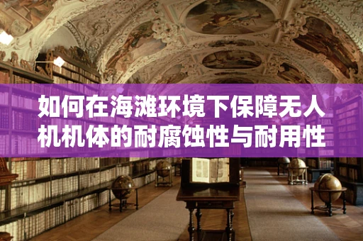 如何在海滩环境下保障无人机机体的耐腐蚀性与耐用性？
