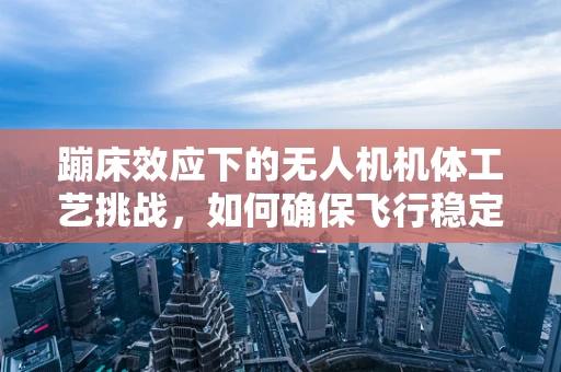蹦床效应下的无人机机体工艺挑战，如何确保飞行稳定与安全？