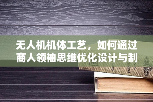 无人机机体工艺，如何通过商人领袖思维优化设计与制造？