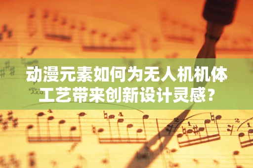 动漫元素如何为无人机机体工艺带来创新设计灵感？