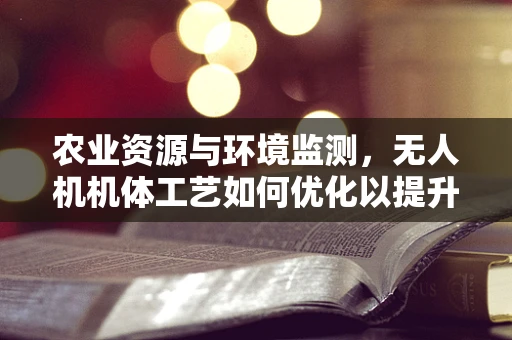 农业资源与环境监测，无人机机体工艺如何优化以提升监测效率？
