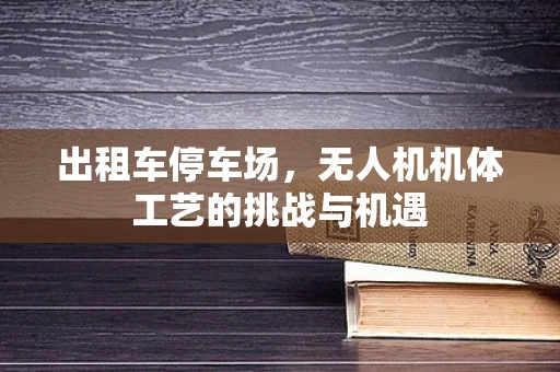 出租车停车场，无人机机体工艺的挑战与机遇