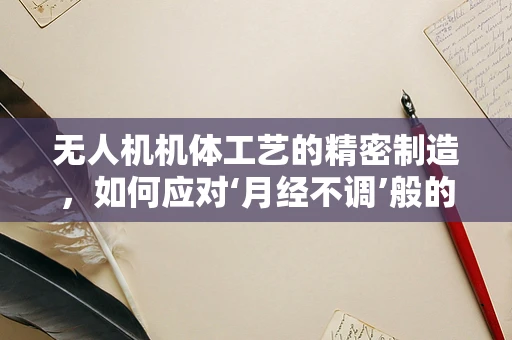 无人机机体工艺的精密制造，如何应对‘月经不调’般的挑战？