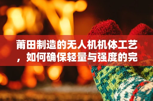 莆田制造的无人机机体工艺，如何确保轻量与强度的完美平衡？