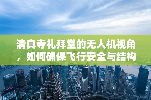 清真寺礼拜堂的无人机视角，如何确保飞行安全与结构保护？