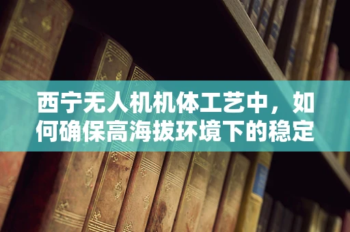西宁无人机机体工艺中，如何确保高海拔环境下的稳定飞行？
