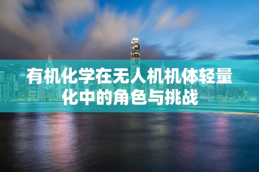 有机化学在无人机机体轻量化中的角色与挑战