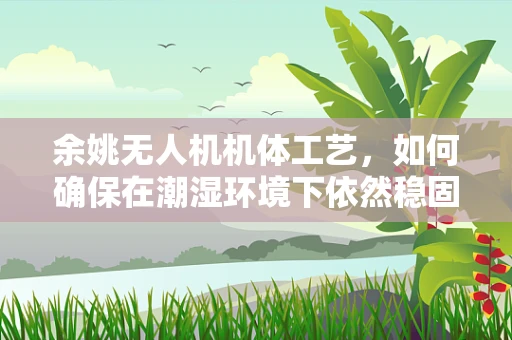 余姚无人机机体工艺，如何确保在潮湿环境下依然稳固？