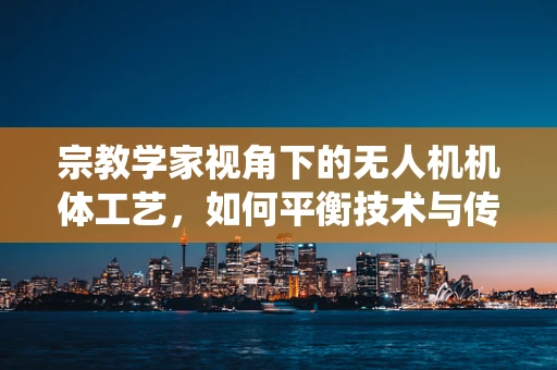 宗教学家视角下的无人机机体工艺，如何平衡技术与传统信仰？