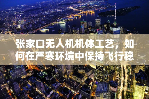 张家口无人机机体工艺，如何在严寒环境中保持飞行稳定性？