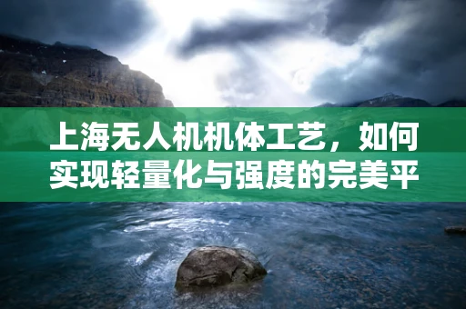 上海无人机机体工艺，如何实现轻量化与强度的完美平衡？