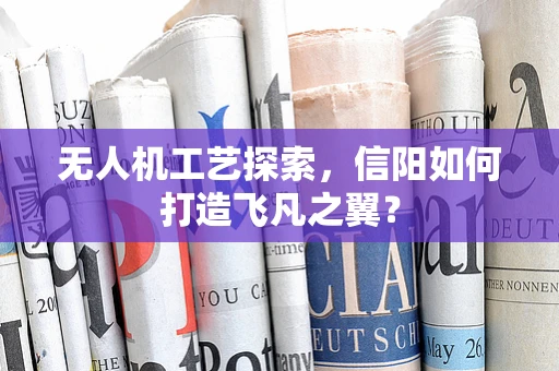 无人机工艺探索，信阳如何打造飞凡之翼？