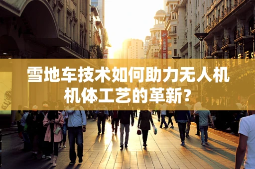 雪地车技术如何助力无人机机体工艺的革新？