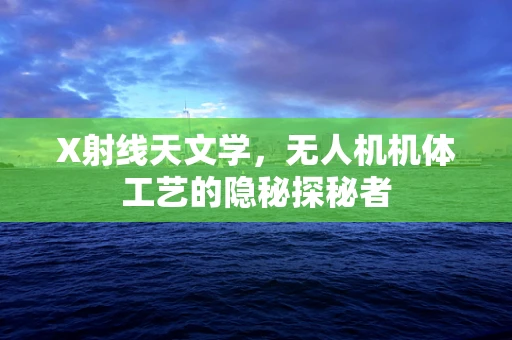 X射线天文学，无人机机体工艺的隐秘探秘者