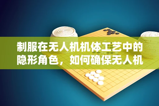 制服在无人机机体工艺中的隐形角色，如何确保无人机在复杂环境下的稳定与安全？
