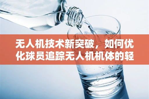 无人机技术新突破，如何优化球员追踪无人机机体的轻量化与耐用性？