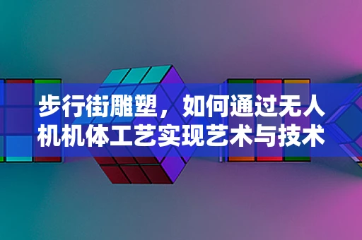 步行街雕塑，如何通过无人机机体工艺实现艺术与技术的完美融合？