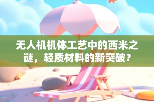 无人机机体工艺中的西米之谜，轻质材料的新突破？