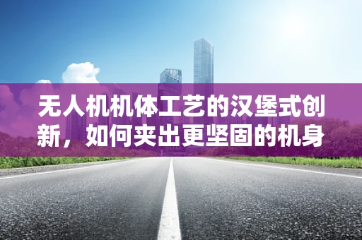 无人机机体工艺的汉堡式创新，如何夹出更坚固的机身？