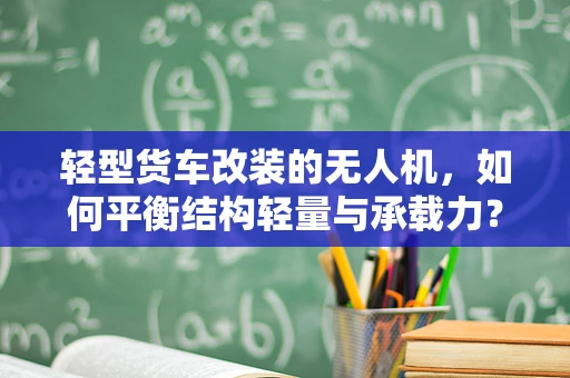轻型货车改装的无人机，如何平衡结构轻量与承载力？