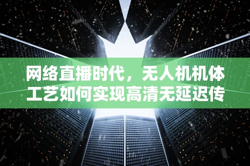 网络直播时代，无人机机体工艺如何实现高清无延迟传输？