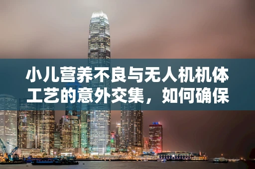 小儿营养不良与无人机机体工艺的意外交集，如何确保材料轻量化而不失强度？