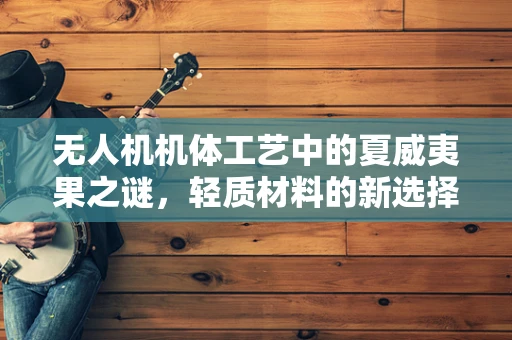 无人机机体工艺中的夏威夷果之谜，轻质材料的新选择？