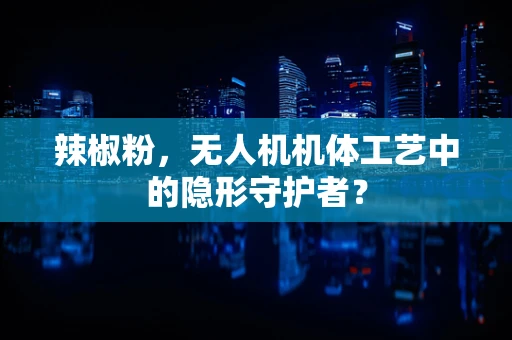 辣椒粉，无人机机体工艺中的隐形守护者？