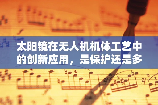 太阳镜在无人机机体工艺中的创新应用，是保护还是多余？