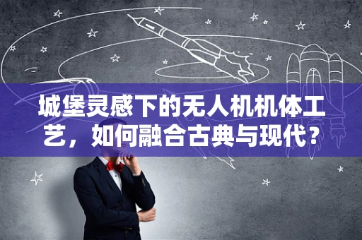 城堡灵感下的无人机机体工艺，如何融合古典与现代？