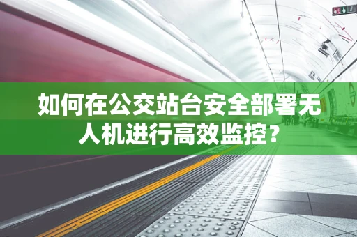 如何在公交站台安全部署无人机进行高效监控？