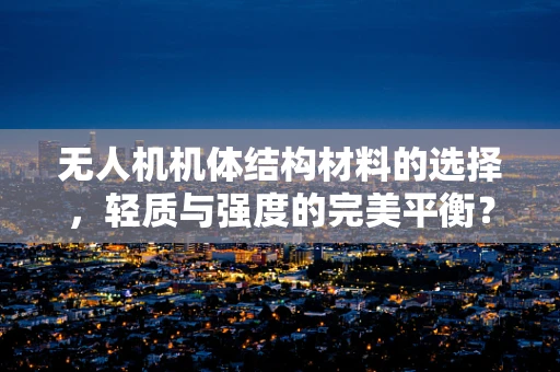 无人机机体结构材料的选择，轻质与强度的完美平衡？