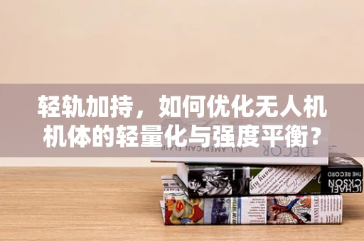 轻轨加持，如何优化无人机机体的轻量化与强度平衡？