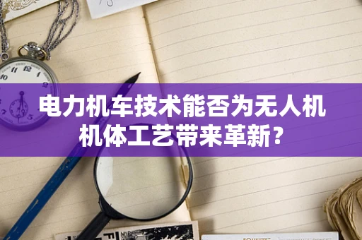电力机车技术能否为无人机机体工艺带来革新？