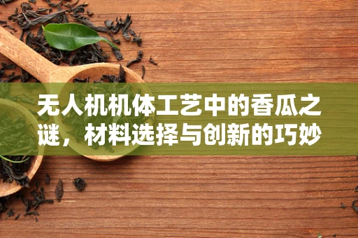 无人机机体工艺中的香瓜之谜，材料选择与创新的巧妙结合