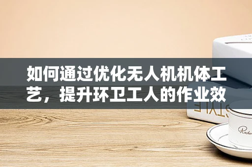 如何通过优化无人机机体工艺，提升环卫工人的作业效率与安全性？