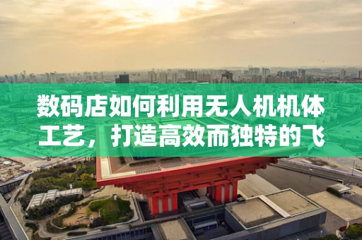 数码店如何利用无人机机体工艺，打造高效而独特的飞行装备？