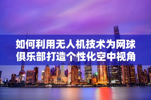 如何利用无人机技术为网球俱乐部打造个性化空中视角体验？