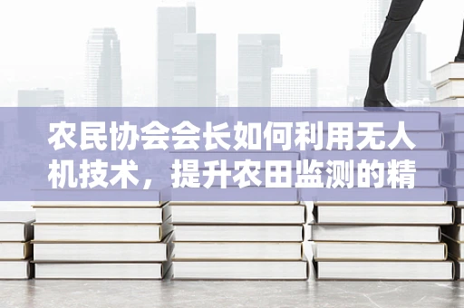 农民协会会长如何利用无人机技术，提升农田监测的精准度？