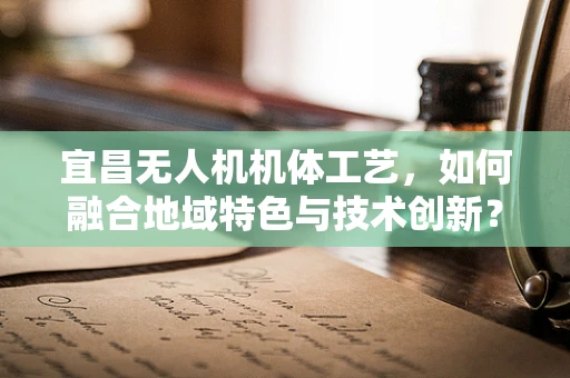 宜昌无人机机体工艺，如何融合地域特色与技术创新？
