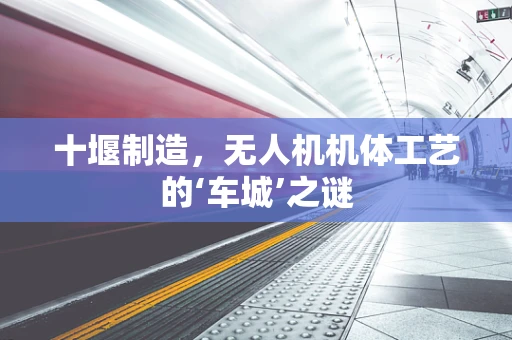 十堰制造，无人机机体工艺的‘车城’之谜