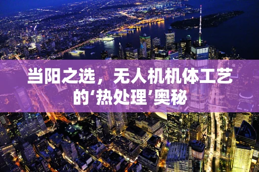 当阳之选，无人机机体工艺的‘热处理’奥秘