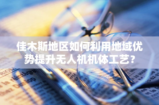 佳木斯地区如何利用地域优势提升无人机机体工艺？