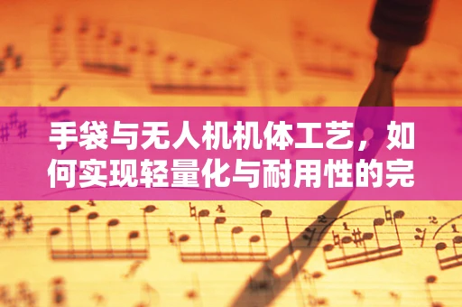 手袋与无人机机体工艺，如何实现轻量化与耐用性的完美结合？