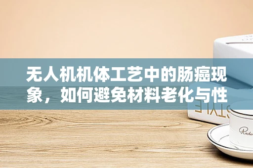 无人机机体工艺中的肠癌现象，如何避免材料老化与性能退化？