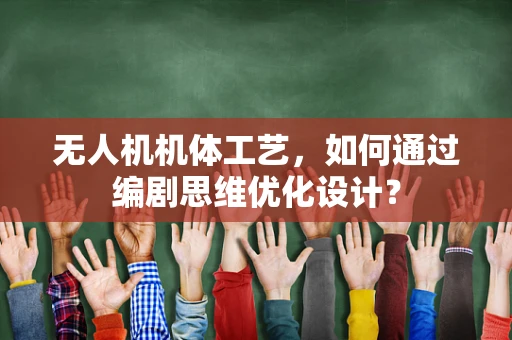 无人机机体工艺，如何通过编剧思维优化设计？