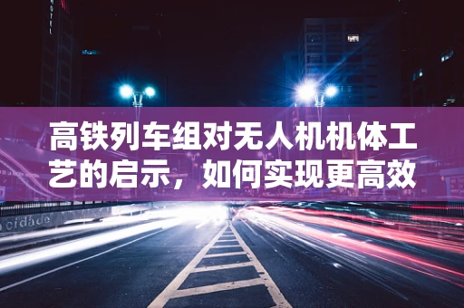 高铁列车组对无人机机体工艺的启示，如何实现更高效的轻量化与稳定性？